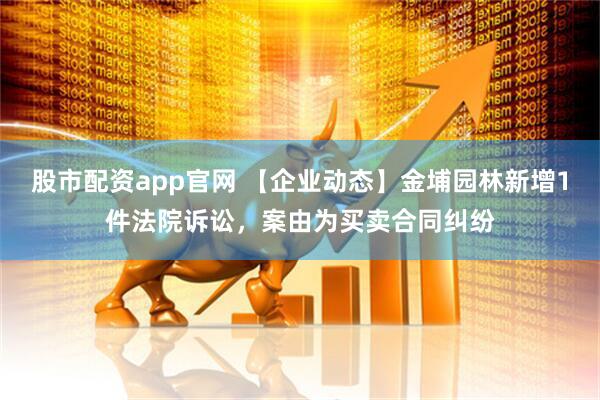 股市配资app官网 【企业动态】金埔园林新增1件法院诉讼，案由为买卖合同纠纷