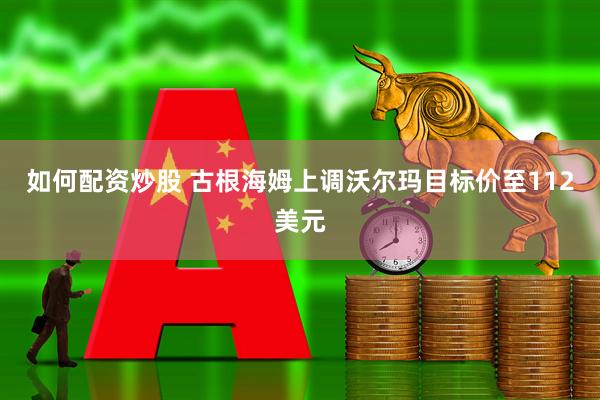 如何配资炒股 古根海姆上调沃尔玛目标价至112美元