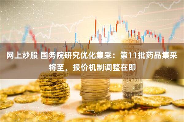 网上炒股 国务院研究优化集采：第11批药品集采将至，报价机制调整在即