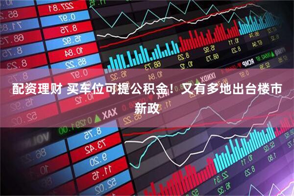 配资理财 买车位可提公积金！又有多地出台楼市新政
