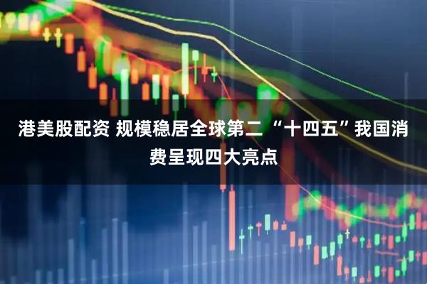 港美股配资 规模稳居全球第二 “十四五”我国消费呈现四大亮点