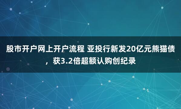 股市开户网上开户流程 亚投行新发20亿元熊猫债，获3.2倍超额认购创纪录