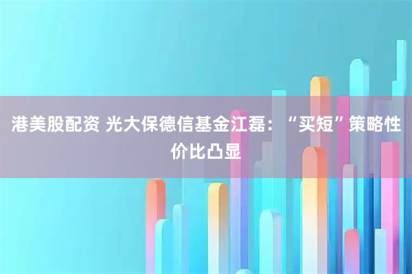 港美股配资 光大保德信基金江磊：“买短”策略性价比凸显