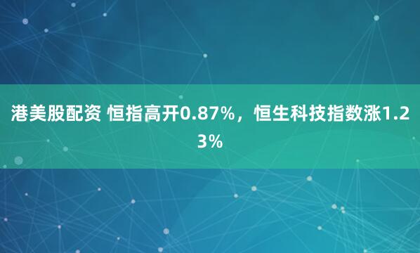港美股配资 恒指高开0.87%，恒生科技指数涨1.23%