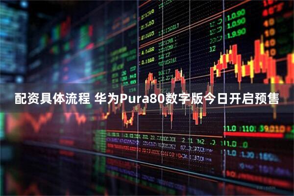 配资具体流程 华为Pura80数字版今日开启预售