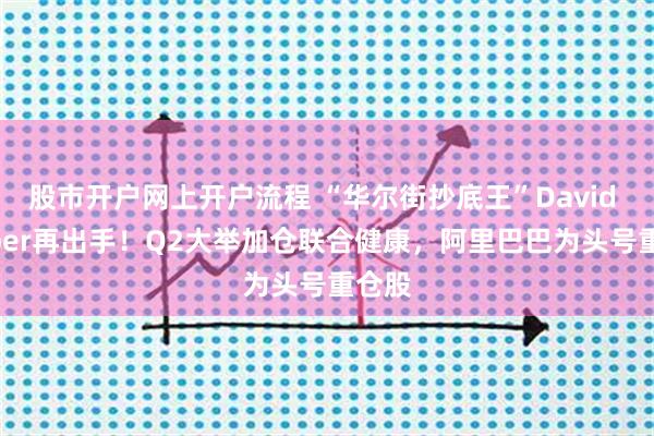 股市开户网上开户流程 “华尔街抄底王”David Tepper再出手！Q2大举加仓联合健康，阿里巴巴为头号重仓股