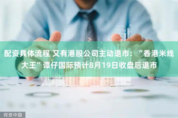 配资具体流程 又有港股公司主动退市：“香港米线大王”谭仔国际预计8月19日收盘后退市