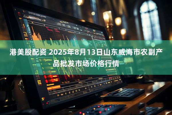 港美股配资 2025年8月13日山东威海市农副产品批发市场价格行情