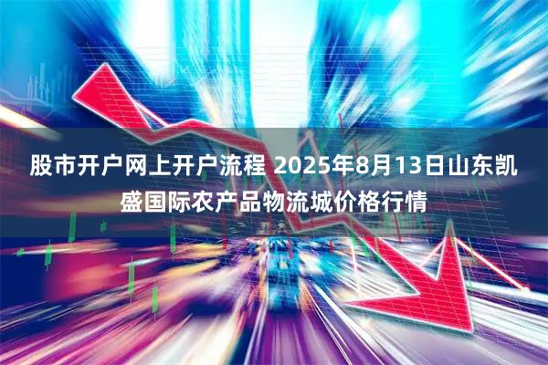 股市开户网上开户流程 2025年8月13日山东凯盛国际农产品物流城价格行情
