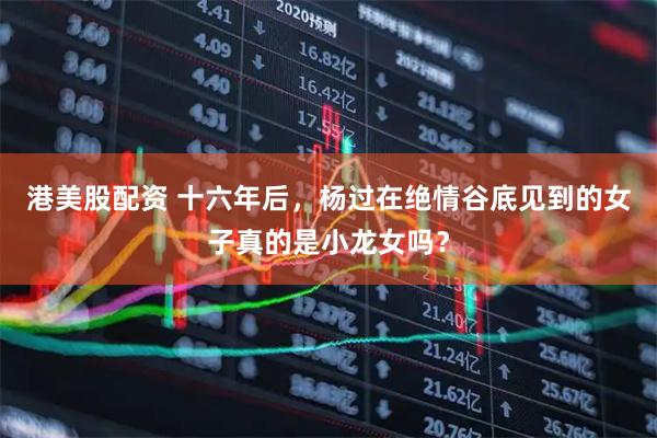 港美股配资 十六年后，杨过在绝情谷底见到的女子真的是小龙女吗？