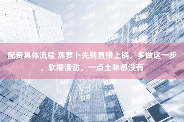 配资具体流程 蒸萝卜先别直接上锅，多做这一步，软糯清甜，一点土味都没有