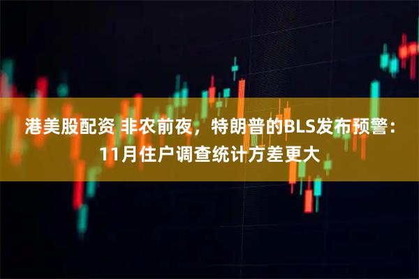 港美股配资 非农前夜，特朗普的BLS发布预警：11月住户调查统计方差更大