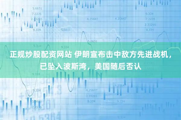 正规炒股配资网站 伊朗宣布击中敌方先进战机，已坠入波斯湾，美国随后否认