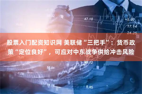股票入门配资知识网 美联储“三把手”：货币政策“定位良好”，可应对中东战争供给冲击风险