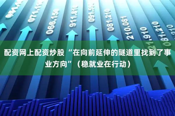 配资网上配资炒股 “在向前延伸的隧道里找到了事业方向”（稳就业在行动）