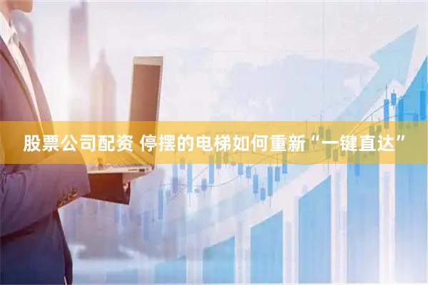 股票公司配资 停摆的电梯如何重新“一键直达”