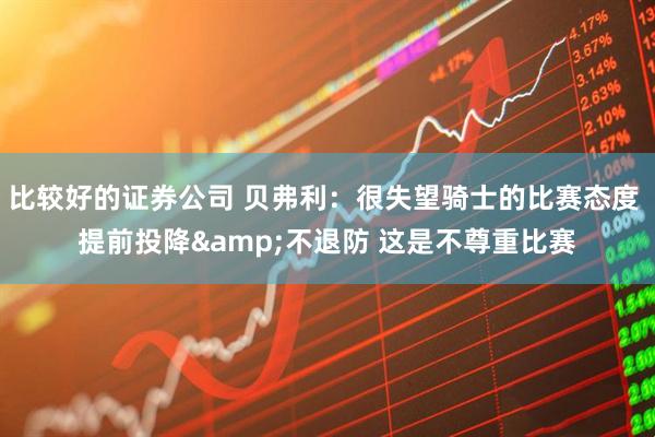比较好的证券公司 贝弗利：很失望骑士的比赛态度 提前投降&不退防 这是不尊重比赛