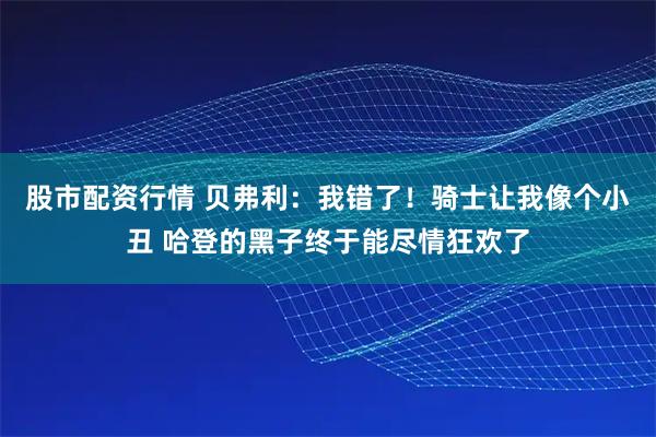 股市配资行情 贝弗利：我错了！骑士让我像个小丑 哈登的黑子终于能尽情狂欢了