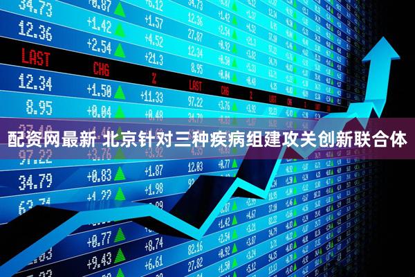 配资网最新 北京针对三种疾病组建攻关创新联合体