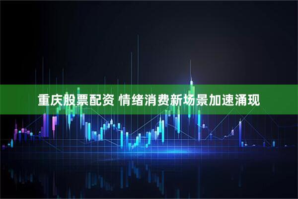 重庆股票配资 情绪消费新场景加速涌现