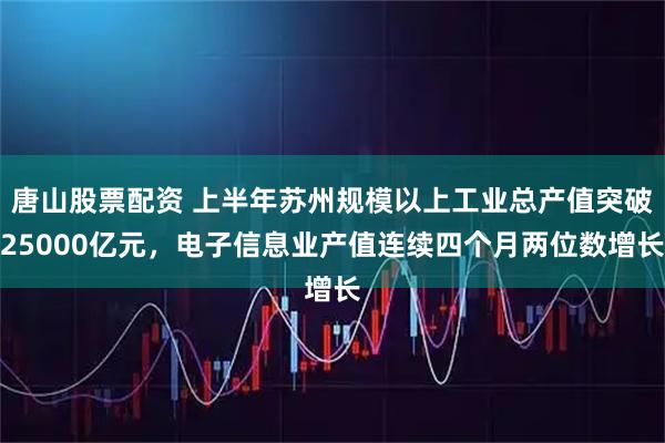 唐山股票配资 上半年苏州规模以上工业总产值突破25000亿元，电子信息业产值连续四个月两位数增长