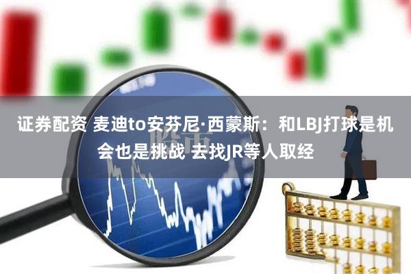 证券配资 麦迪to安芬尼·西蒙斯：和LBJ打球是机会也是挑战 去找JR等人取经