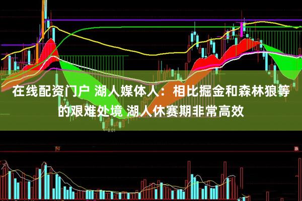 在线配资门户 湖人媒体人：相比掘金和森林狼等的艰难处境 湖人休赛期非常高效