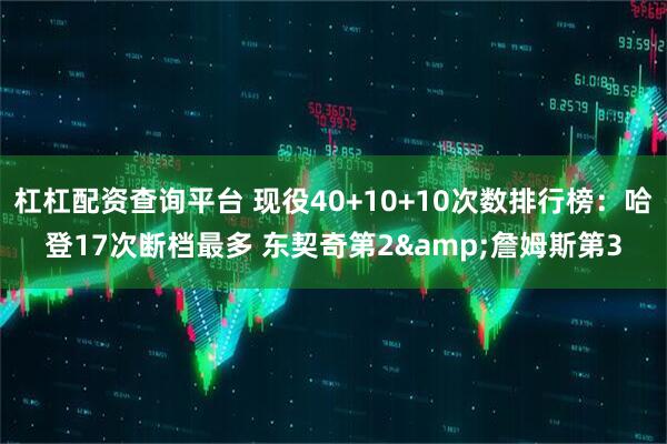 杠杠配资查询平台 现役40+10+10次数排行榜：哈登17次断档最多 东契奇第2&詹姆斯第3