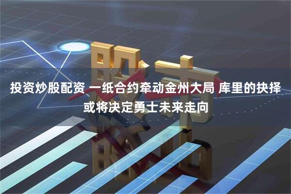 投资炒股配资 一纸合约牵动金州大局 库里的抉择或将决定勇士未来走向