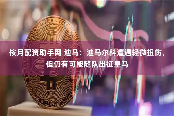 按月配资助手网 迪马：迪马尔科遭遇轻微扭伤，但仍有可能随队出征皇马