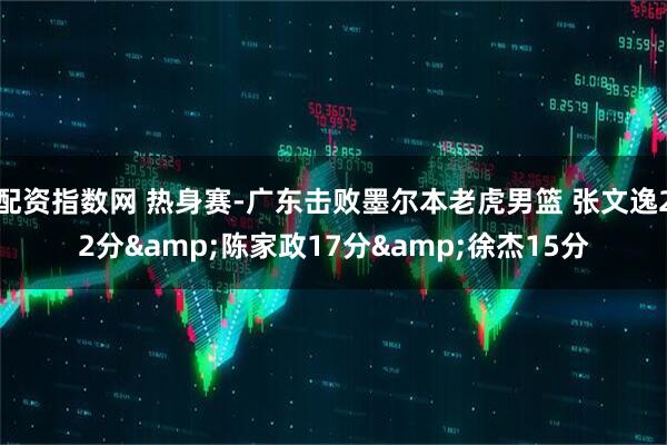 配资指数网 热身赛-广东击败墨尔本老虎男篮 张文逸22分&陈家政17分&徐杰15分