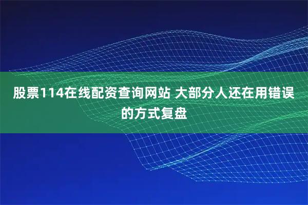 股票114在线配资查询网站 大部分人还在用错误的方式复盘
